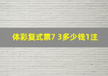 体彩复式票7 3多少钱1注